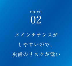 メインテナンスがしやすいので、虫歯のリスクが低い